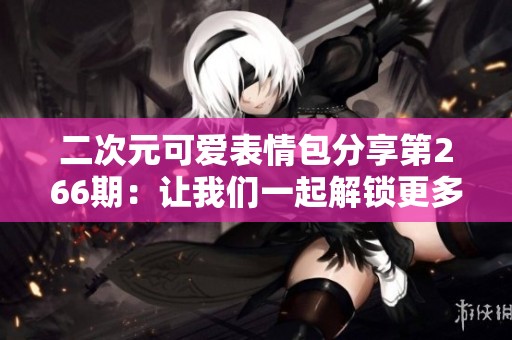 二次元可爱表情包分享第266期：让我们一起解锁更多萌趣挑战