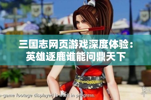 三国志网页游戏深度体验：英雄逐鹿谁能问鼎天下