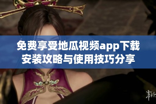 免费享受地瓜视频app下载安装攻略与使用技巧分享