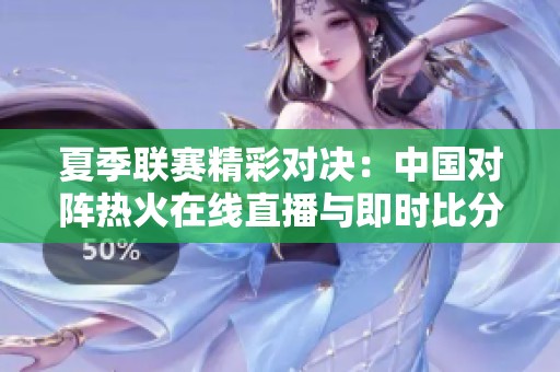 夏季联赛精彩对决：中国对阵热火在线直播与即时比分追踪