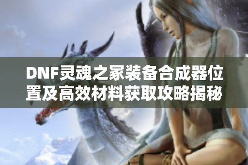 DNF灵魂之冢装备合成器位置及高效材料获取攻略揭秘