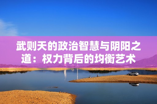 武则天的政治智慧与阴阳之道：权力背后的均衡艺术