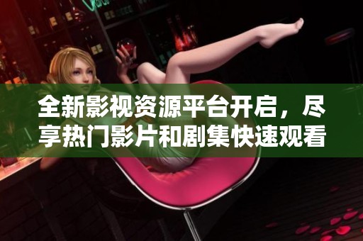 全新影视资源平台开启，尽享热门影片和剧集快速观看体验