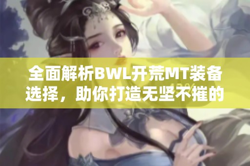 全面解析BWL开荒MT装备选择，助你打造无坚不摧的战斗堡垒
