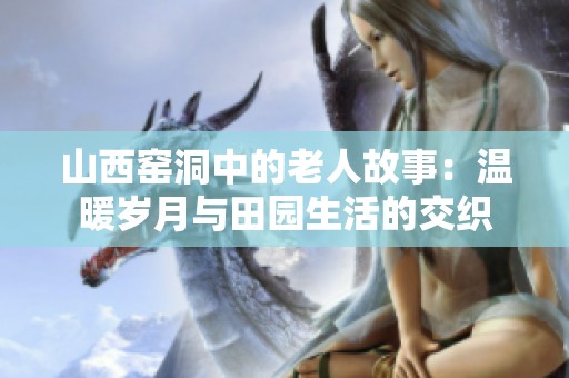 山西窑洞中的老人故事：温暖岁月与田园生活的交织