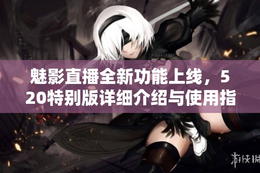 魅影直播全新功能上线，520特别版详细介绍与使用指南