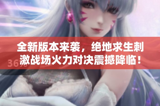 全新版本来袭，绝地求生刺激战场火力对决震撼降临！