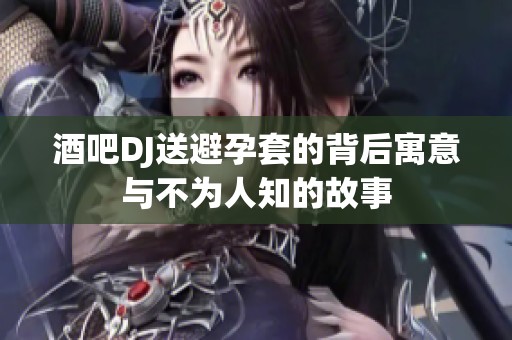 酒吧DJ送避孕套的背后寓意与不为人知的故事