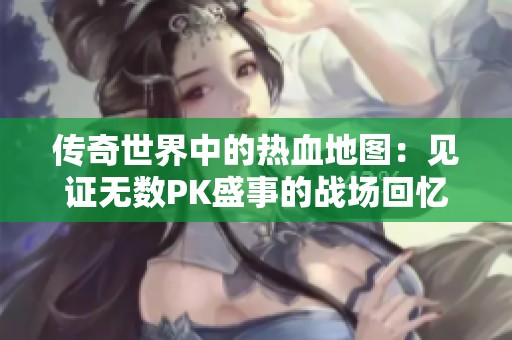 传奇世界中的热血地图：见证无数PK盛事的战场回忆