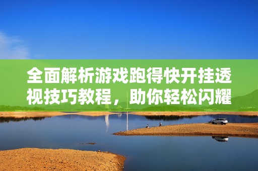 全面解析游戏跑得快开挂透视技巧教程，助你轻松闪耀游戏场