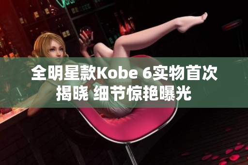 全明星款Kobe 6实物首次揭晓 细节惊艳曝光