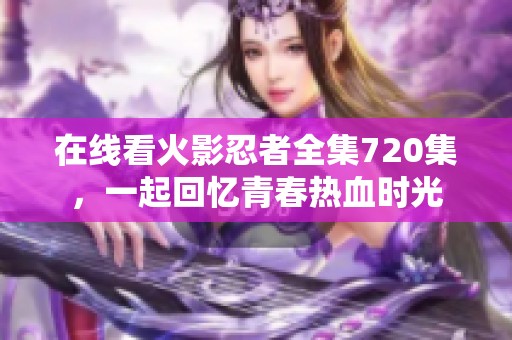 在线看火影忍者全集720集，一起回忆青春热血时光