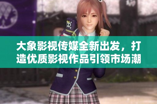 大象影视传媒全新出发，打造优质影视作品引领市场潮流