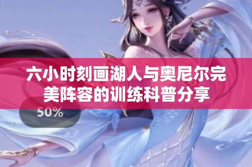 六小时刻画湖人与奥尼尔完美阵容的训练科普分享