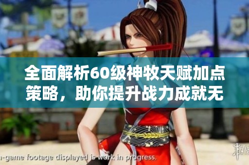 全面解析60级神牧天赋加点策略，助你提升战力成就无敌神级角色