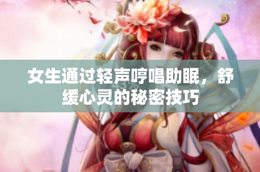女生通过轻声哼唱助眠，舒缓心灵的秘密技巧