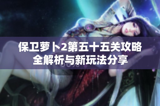 保卫萝卜2第五十五关攻略全解析与新玩法分享