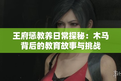 王府惩教养日常探秘：木马背后的教育故事与挑战