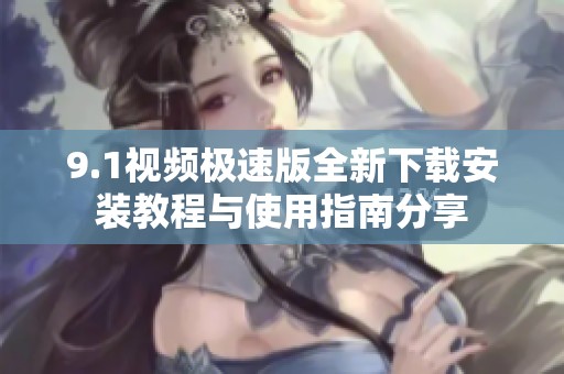 9.1视频极速版全新下载安装教程与使用指南分享