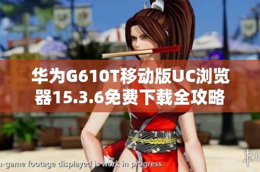 华为G610T移动版UC浏览器15.3.6免费下载全攻略