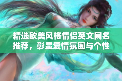 精选欧美风格情侣英文网名推荐，彰显爱情氛围与个性