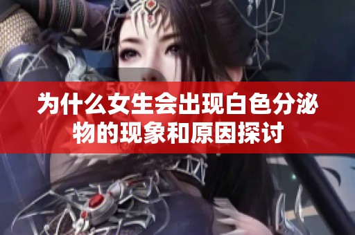 为什么女生会出现白色分泌物的现象和原因探讨