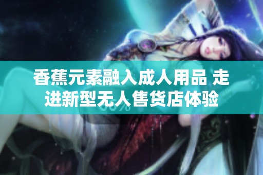香蕉元素融入成人用品 走进新型无人售货店体验