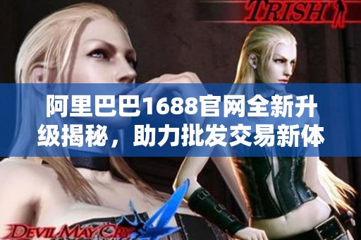 阿里巴巴1688官网全新升级揭秘，助力批发交易新体验
