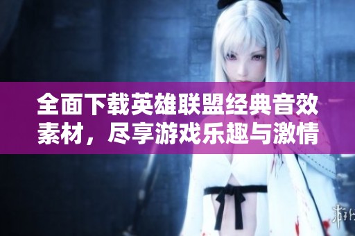 全面下载英雄联盟经典音效素材，尽享游戏乐趣与激情