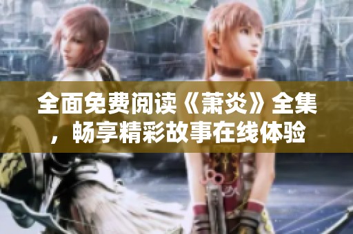 全面免费阅读《萧炎》全集，畅享精彩故事在线体验