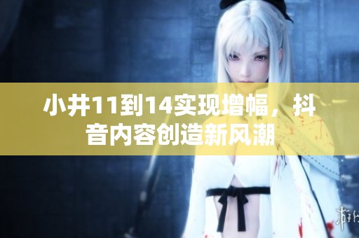 小井11到14实现增幅，抖音内容创造新风潮