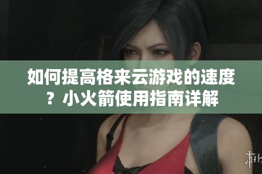 如何提高格来云游戏的速度？小火箭使用指南详解