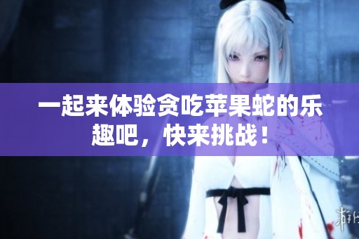 一起来体验贪吃苹果蛇的乐趣吧，快来挑战！