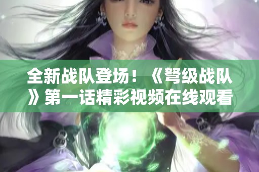全新战队登场！《弩级战队》第一话精彩视频在线观看等你来看