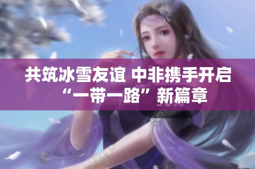 共筑冰雪友谊 中非携手开启“一带一路”新篇章