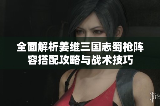 全面解析姜维三国志蜀枪阵容搭配攻略与战术技巧