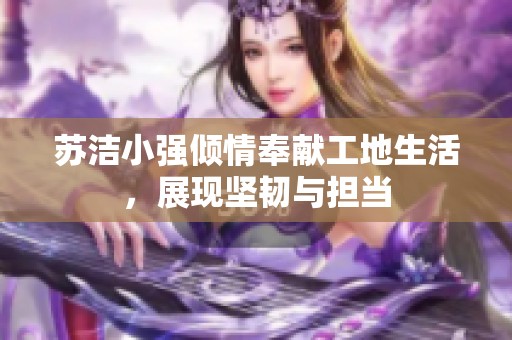 苏洁小强倾情奉献工地生活，展现坚韧与担当
