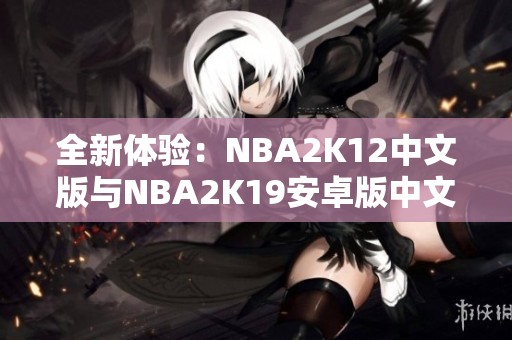 全新体验：NBA2K12中文版与NBA2K19安卓版中文版深度分析与推荐