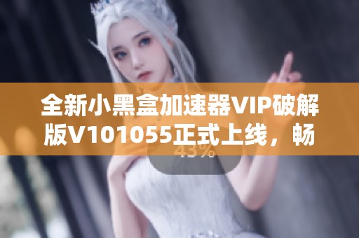 全新小黑盒加速器VIP破解版V101055正式上线，畅享游戏体验