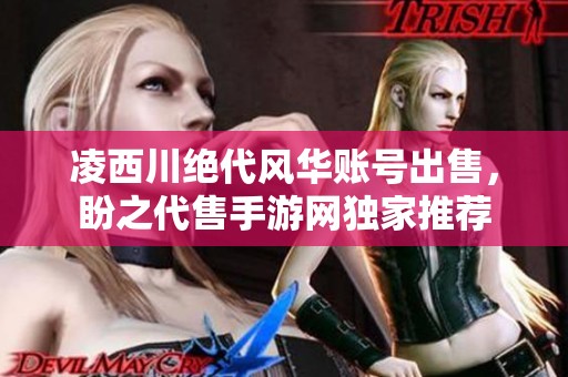 凌西川绝代风华账号出售，盼之代售手游网独家推荐