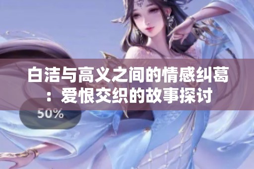 白洁与高义之间的情感纠葛：爱恨交织的故事探讨