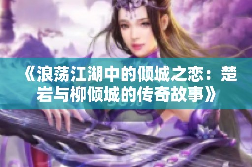 《浪荡江湖中的倾城之恋：楚岩与柳倾城的传奇故事》