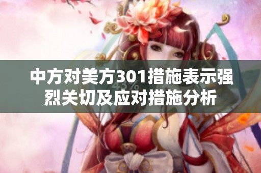 中方对美方301措施表示强烈关切及应对措施分析
