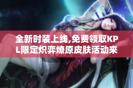 全新时装上线,免费领取KPL限定炽弈燎原皮肤活动来袭