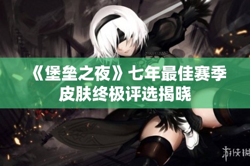 《堡垒之夜》七年最佳赛季皮肤终极评选揭晓