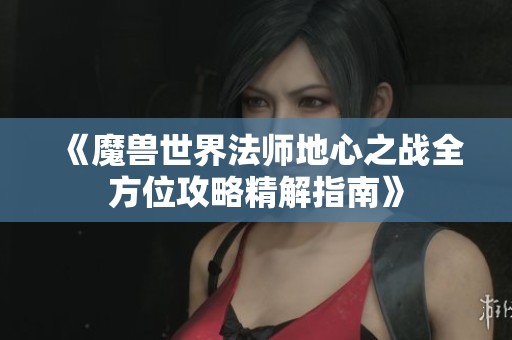 《魔兽世界法师地心之战全方位攻略精解指南》