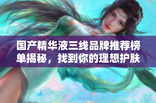 国产精华液三线品牌推荐榜单揭秘，找到你的理想护肤选择