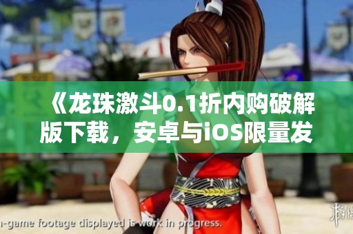 《龙珠激斗0.1折内购破解版下载，安卓与iOS限量发放》