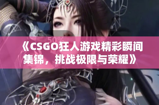 《CSGO狂人游戏精彩瞬间集锦，挑战极限与荣耀》