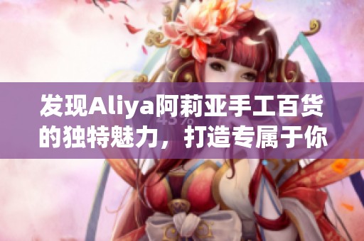 发现Aliya阿莉亚手工百货的独特魅力，打造专属于你的个性风格